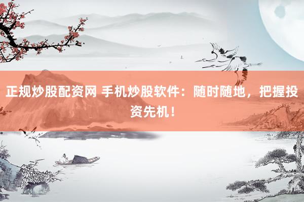 正规炒股配资网 手机炒股软件：随时随地，把握投资先机！