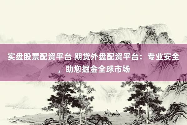 实盘股票配资平台 期货外盘配资平台：专业安全，助您掘金全球市场