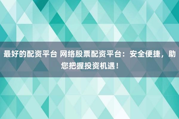 最好的配资平台 网络股票配资平台：安全便捷，助您把握投资机遇！