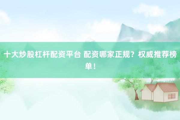 十大炒股杠杆配资平台 配资哪家正规?权威推荐榜单!
