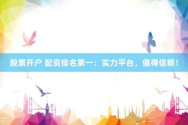 股票开户 配资排名第一:实力平台,值得信赖!