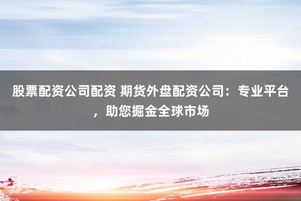 股票配资公司配资 期货外盘配资公司:专业平台,助您掘金全球市场