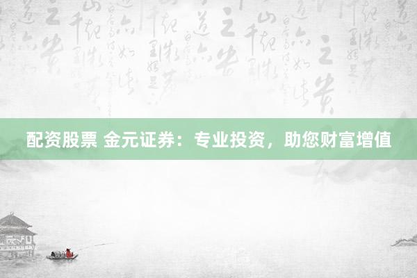 配资股票 金元证券:专业投资,助您财富增值