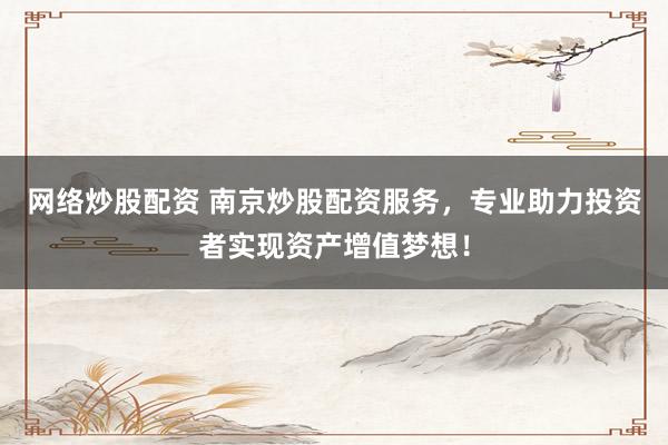 网络炒股配资 南京炒股配资服务,专业助力投资者实现资产增值梦想!