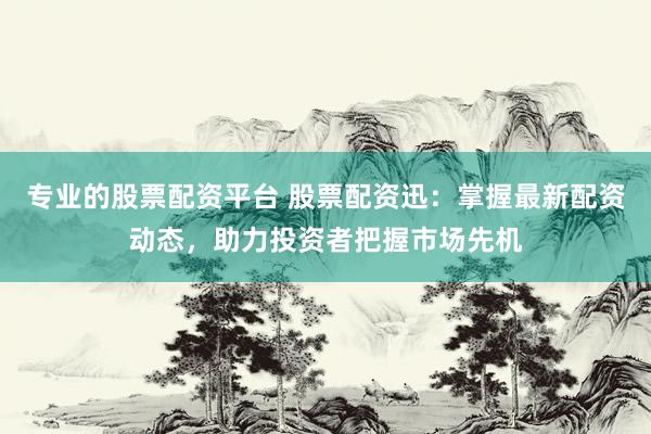 专业的股票配资平台 股票配资迅:掌握最新配资动态,助力投资者把握市场先机