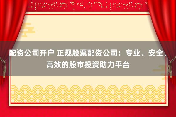 配资公司开户 正规股票配资公司:专业、安全、高效的股市投资助力平台