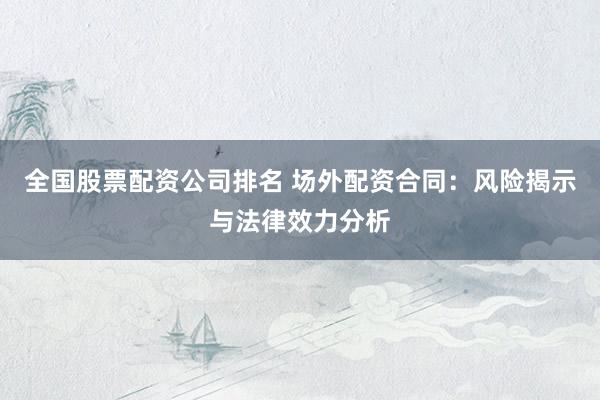 全国股票配资公司排名 场外配资合同:风险揭示与法律效力分析