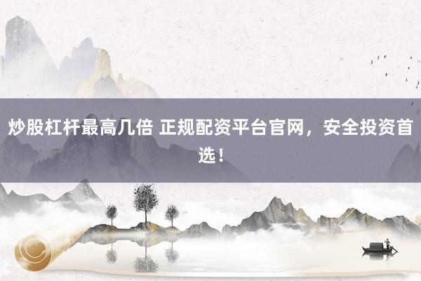 炒股杠杆最高几倍 正规配资平台官网,安全投资首选!