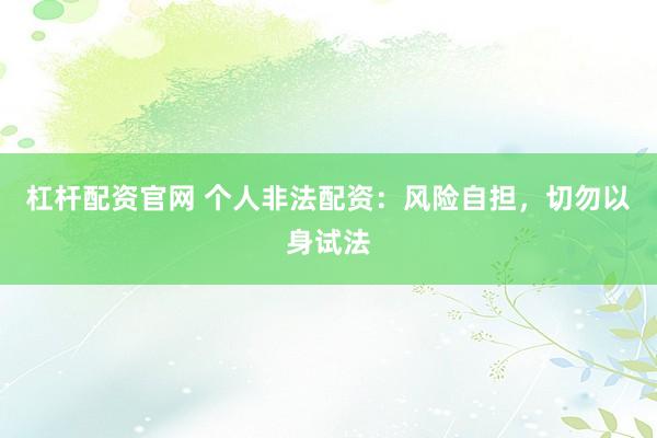 杠杆配资官网 个人非法配资:风险自担,切勿以身试法