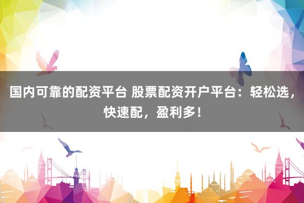 国内可靠的配资平台 股票配资开户平台：轻松选，快速配，盈利多！