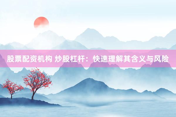 股票配资机构 炒股杠杆：快速理解其含义与风险