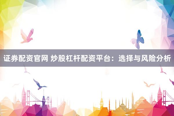 证券配资官网 炒股杠杆配资平台：选择与风险分析
