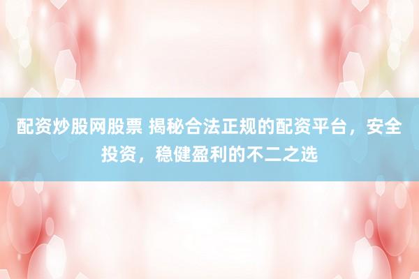 配资炒股网股票 揭秘合法正规的配资平台，安全投资，稳健盈利的不二之选