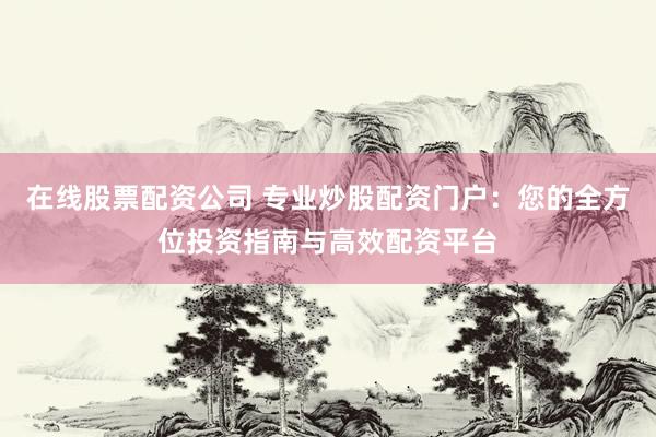 在线股票配资公司 专业炒股配资门户：您的全方位投资指南与高效配资平台