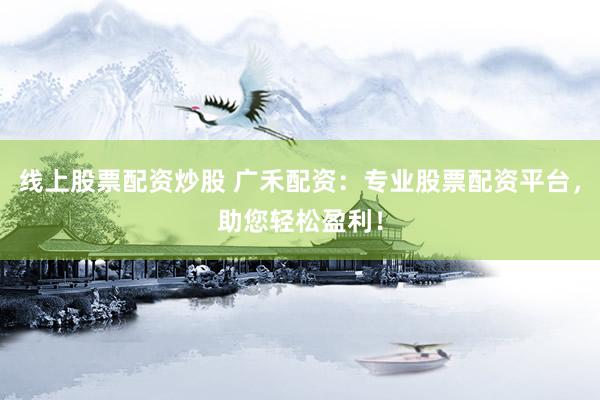 线上股票配资炒股 广禾配资：专业股票配资平台，助您轻松盈利！