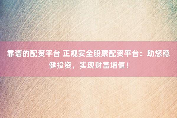 靠谱的配资平台 正规安全股票配资平台：助您稳健投资，实现财富增值！