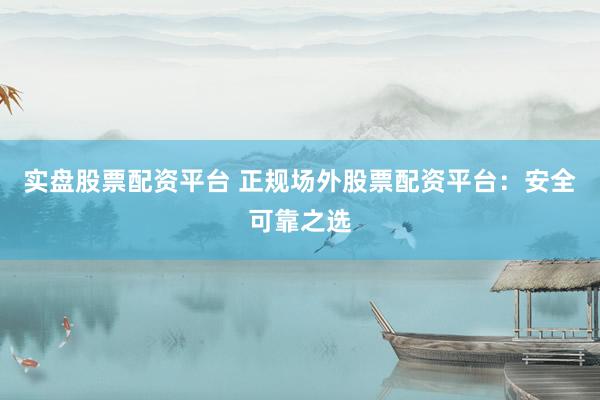 实盘股票配资平台 正规场外股票配资平台：安全可靠之选