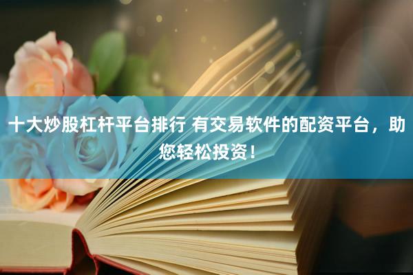 十大炒股杠杆平台排行 有交易软件的配资平台，助您轻松投资！