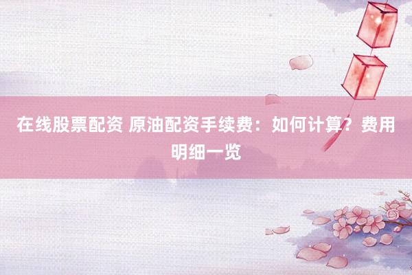 在线股票配资 原油配资手续费：如何计算？费用明细一览