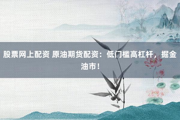 股票网上配资 原油期货配资：低门槛高杠杆，掘金油市！