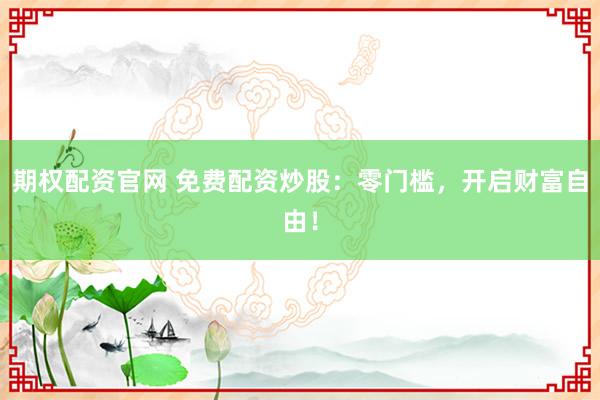 期权配资官网 免费配资炒股：零门槛，开启财富自由！