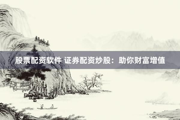 股票配资软件 证券配资炒股：助你财富增值