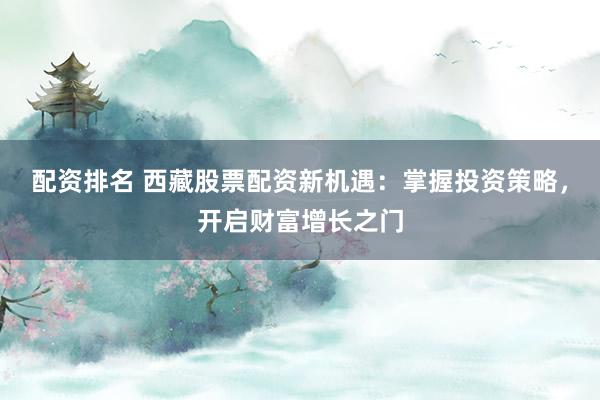 配资排名 西藏股票配资新机遇:掌握投资策略,开启财富增长之门
