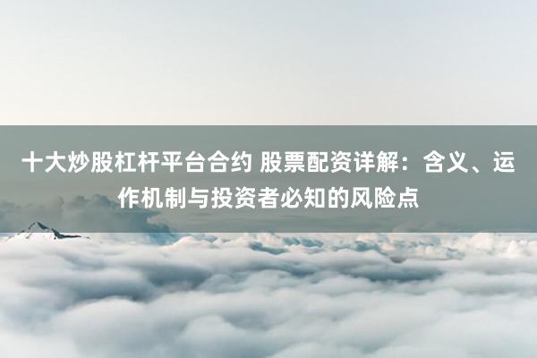 十大炒股杠杆平台合约 股票配资详解：含义、运作机制与投资者必知的风险点