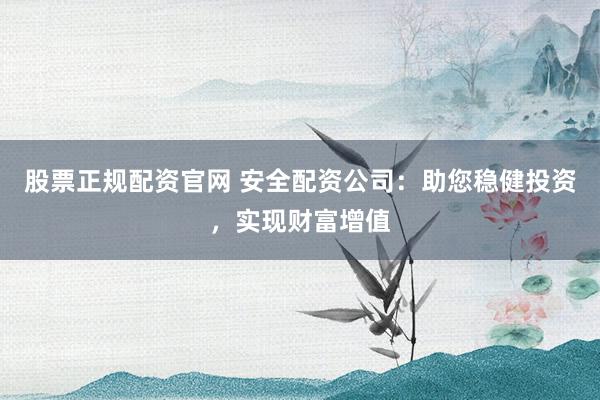 股票正规配资官网 安全配资公司：助您稳健投资，实现财富增值
