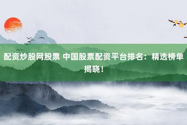 配资炒股网股票 中国股票配资平台排名：精选榜单揭晓！