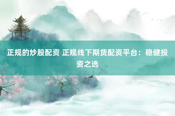 正规的炒股配资 正规线下期货配资平台：稳健投资之选