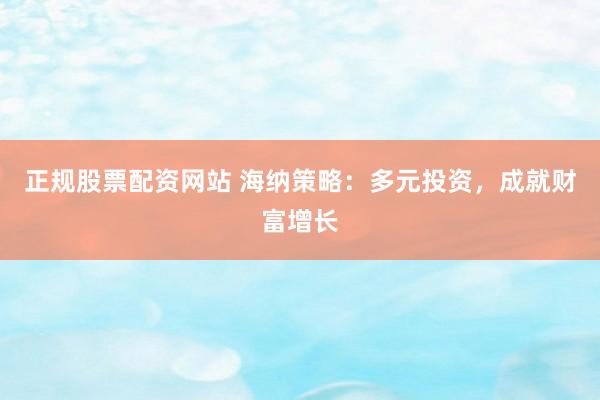 正规股票配资网站 海纳策略：多元投资，成就财富增长