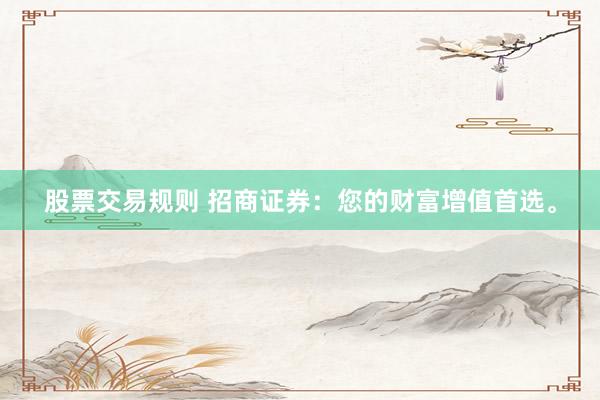 股票交易规则 招商证券：您的财富增值首选。