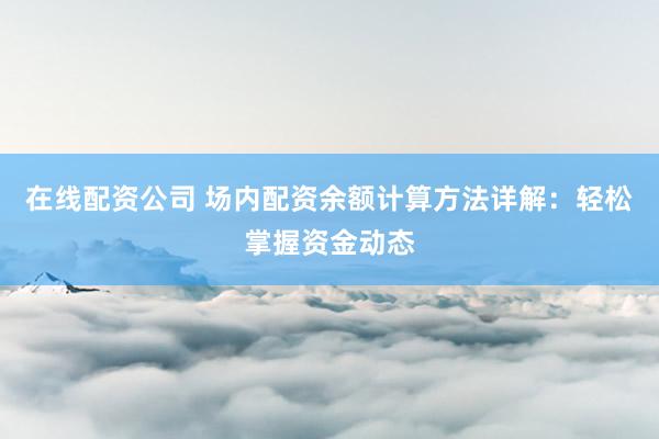 在线配资公司 场内配资余额计算方法详解：轻松掌握资金动态