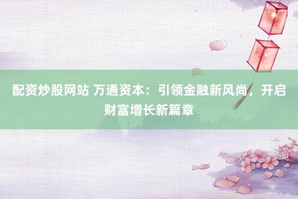 配资炒股网站 万通资本：引领金融新风尚，开启财富增长新篇章