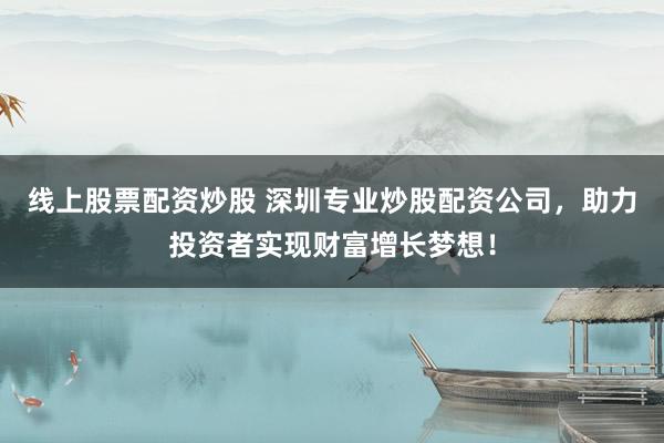 线上股票配资炒股 深圳专业炒股配资公司，助力投资者实现财富增长梦想！