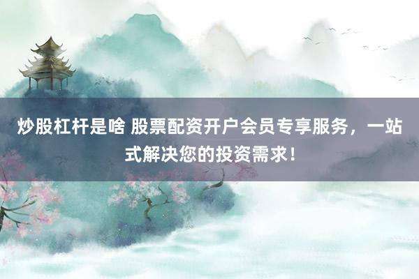 炒股杠杆是啥 股票配资开户会员专享服务，一站式解决您的投资需求！