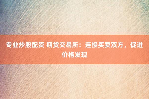 专业炒股配资 期货交易所:连接买卖双方,促进价格发现