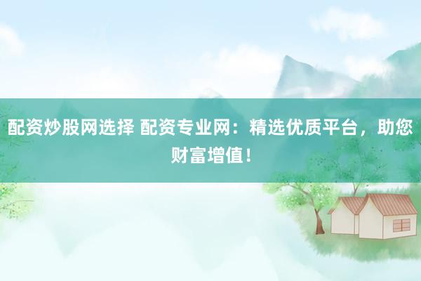 配资炒股网选择 配资专业网：精选优质平台，助您财富增值！