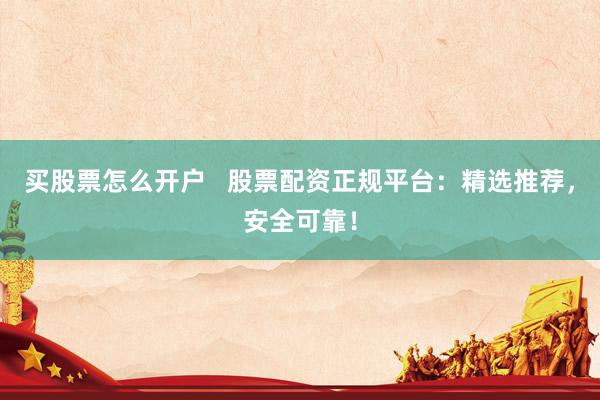 买股票怎么开户 股票配资正规平台:精选推荐,安全可靠!