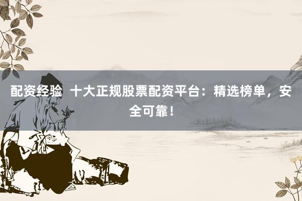 配资经验  十大正规股票配资平台：精选榜单，安全可靠！