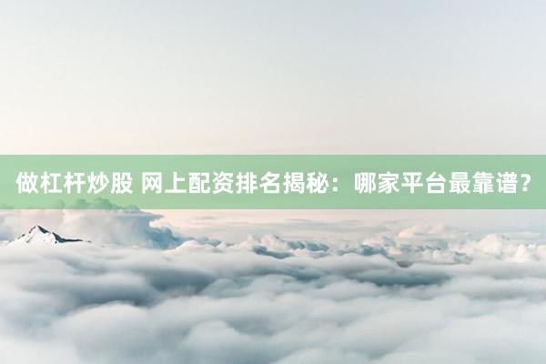 做杠杆炒股 网上配资排名揭秘:哪家平台最靠谱?