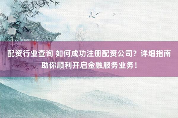 配资行业查询 如何成功注册配资公司？详细指南助你顺利开启金融服务业务！
