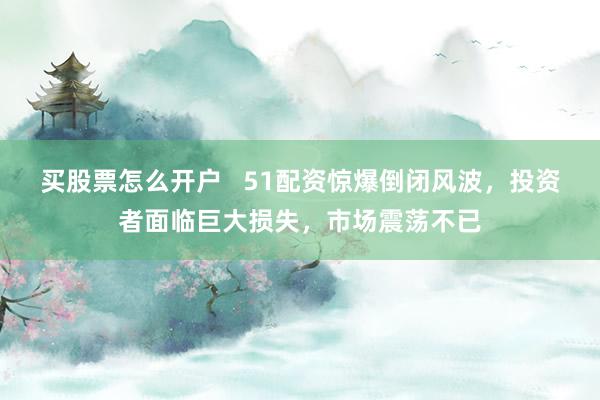 买股票怎么开户   51配资惊爆倒闭风波，投资者面临巨大损失，市场震荡不已
