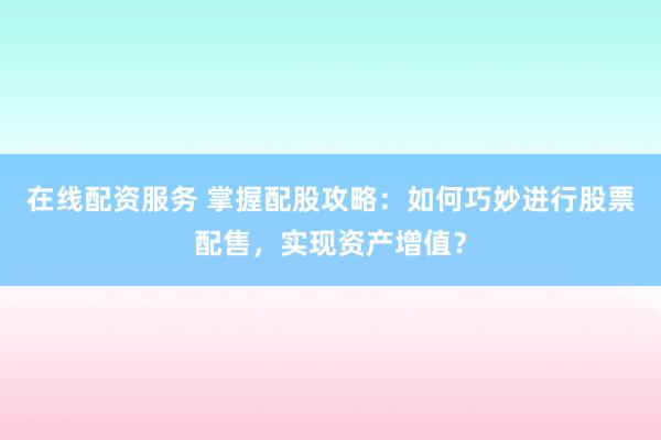 在线配资服务 掌握配股攻略:如何巧妙进行股票配售,实现资产增值?