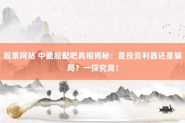 股票网站 中盈股配吧真相揭秘：是投资利器还是骗局？一探究竟！