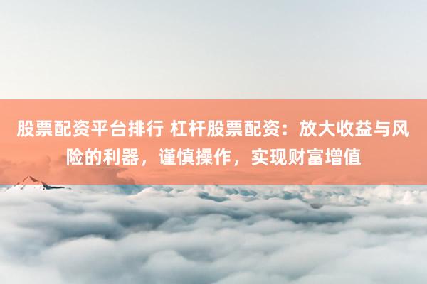 股票配资平台排行 杠杆股票配资：放大收益与风险的利器，谨慎操作，实现财富增值