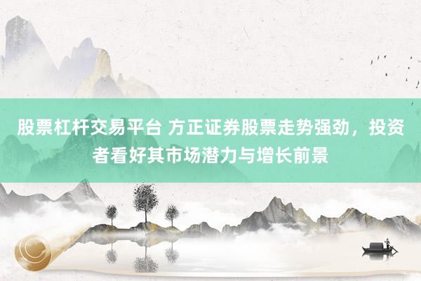 股票杠杆交易平台 方正证券股票走势强劲，投资者看好其市场潜力与增长前景