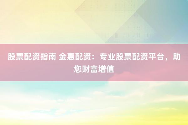 股票配资指南 金惠配资：专业股票配资平台，助您财富增值