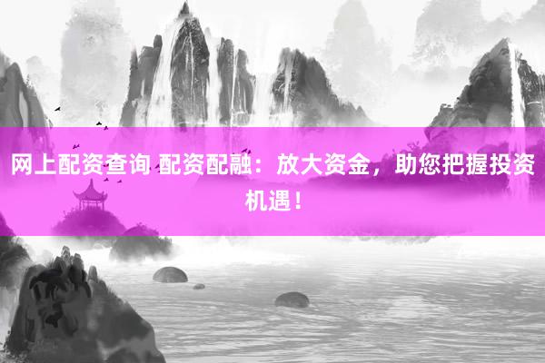 网上配资查询 配资配融：放大资金，助您把握投资机遇！